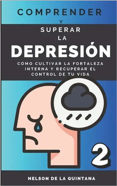 "Comprender Y Superar La Depresión: Cómo Cultivar la Fortaleza Interna y Recuperar el Control de tu Vida.: Sumérgete en un Viaje Profundo hacia la Res by de la Quintana, Nelson