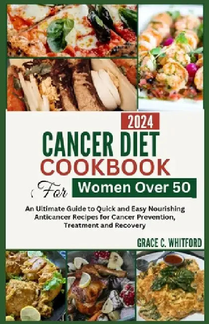 Cancer Diet Cookbook for Women Over 50: An Ultimate Guide to Quick and Easy Nourishing Anticancer Recipes for Cancer Prevention, Treatment and Recover by Grace C. Whitford