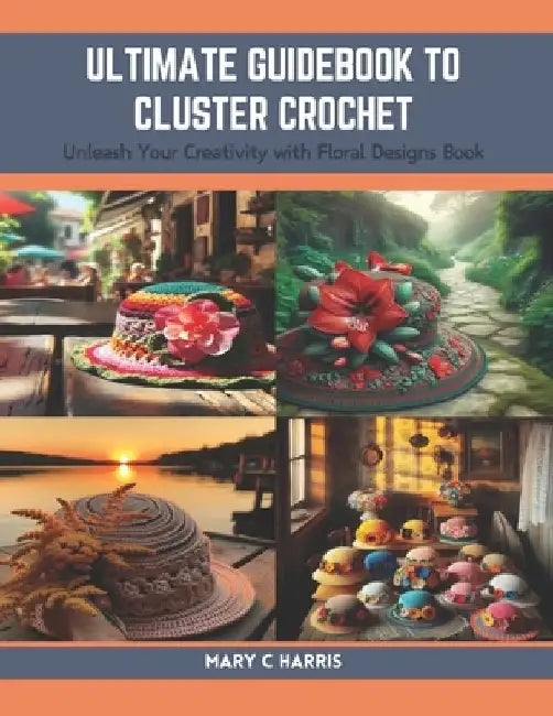 Ultimate Guidebook to Cluster Crochet: Unleash Your Creativity with Floral Designs Book by Mary C. Harris