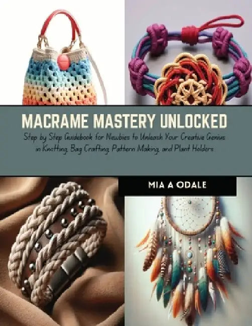 Macrame Mastery Unlocked: Step by Step Guidebook for Newbies to Unleash Your Creative Genius in Knotting, Bag Crafting, Pattern Making, and Plan by Mia A. Odale