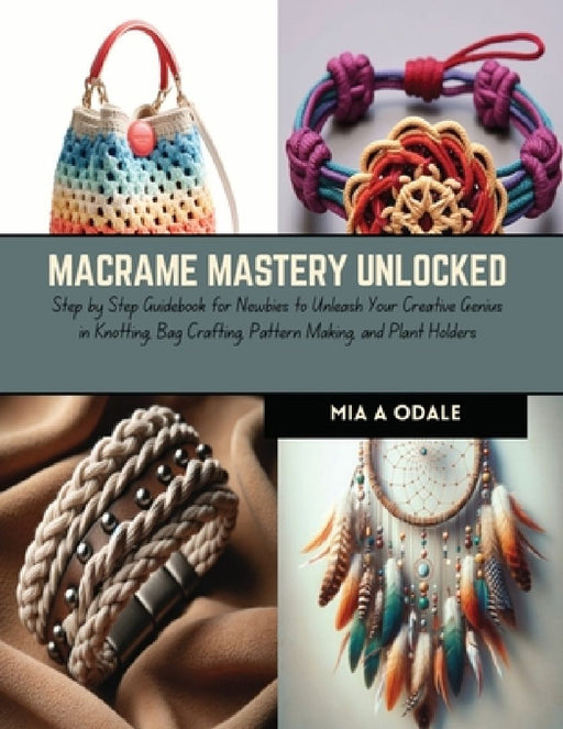 Macrame Mastery Unlocked: Step by Step Guidebook for Newbies to Unleash Your Creative Genius in Knotting, Bag Crafting, Pattern Making, and Plan by Mia A. Odale