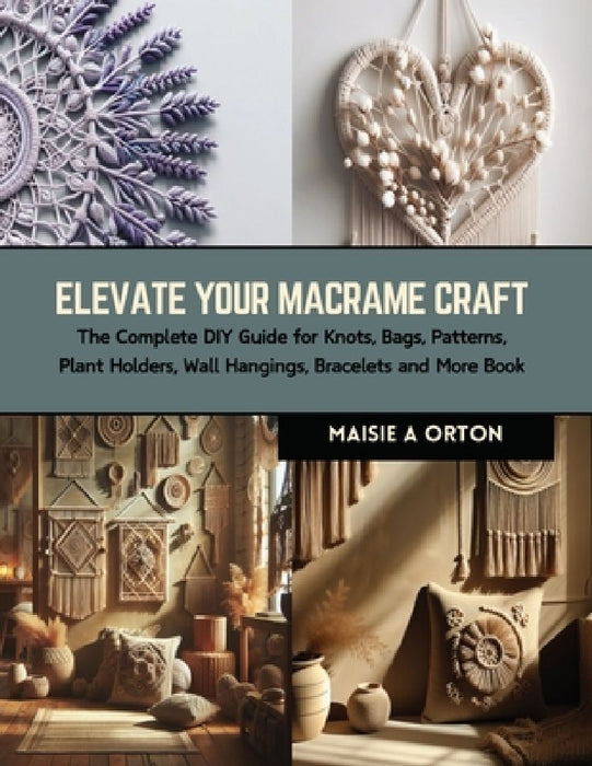 Elevate Your Macrame Craft: The Complete DIY Guide for Knots, Bags, Patterns, Plant Holders, Wall Hangings, Bracelets and More Book by Maisie A. Orton