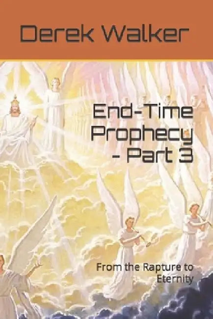 End-Time Prophecy - Part 3: From the Rapture to Eternity by Derek Walker
