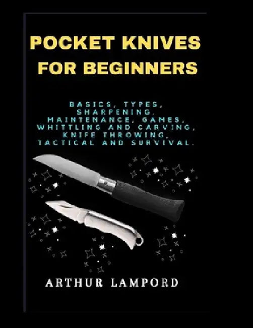 Pocket Knives for Beginners: Basics, Types, Sharpening, Maintenance, Games, Whittling And Carving, Knife Throwing, Tactical And Survival. by Arthur Lampord