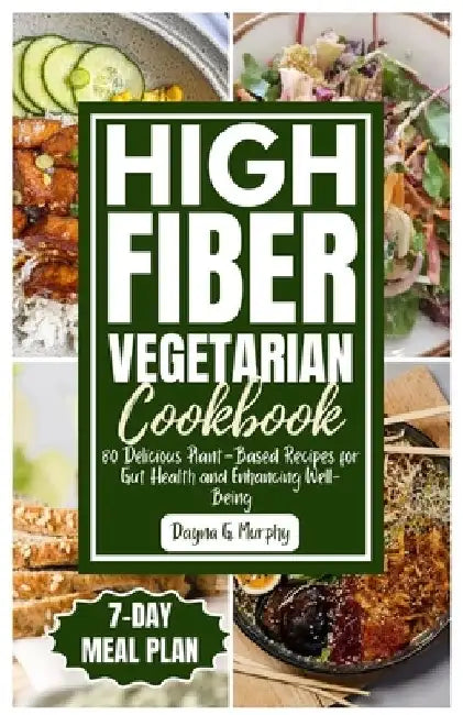 High Fiber Vegetarian Cookbook: 80 Delicious Plant-Based Recipes for Gut Health and Enhancing Well-Being by Dayna G. Murphy