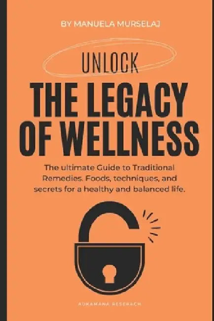 The Legacy of Wellness: The ultimate Guide to Traditional Remedies. Foods, techniques, and secrets for a healthy and balanced life. by Manuela Murselaj
