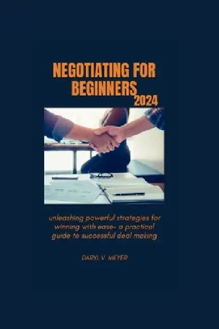 Negotiating for Beginners 2024: Unleashing Powerful Strategies for Winning with Ease - A Practical Guide to Successful Deal Making" by Daryl V. Meyer