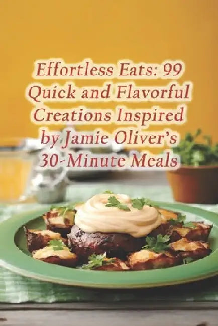 Effortless Eats: 99 Quick and Flavorful Creations Inspired by Jamie Oliver's 30-Minute Meals by Saffron Serenity Dining Den