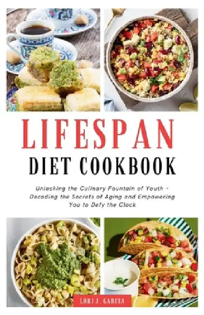 Lifespan Diet Cookbook: Unlocking the Culinary Fountain of Youth - Decoding the Secrets of Aging and Empowering You to Defy the Clock by Lori J. Garcia