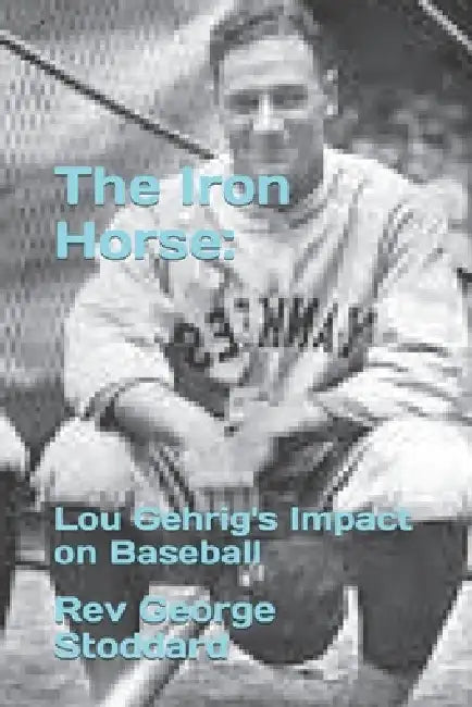 The Iron Horse: Lou Gehrig's Impact on Baseball by George Stoddard