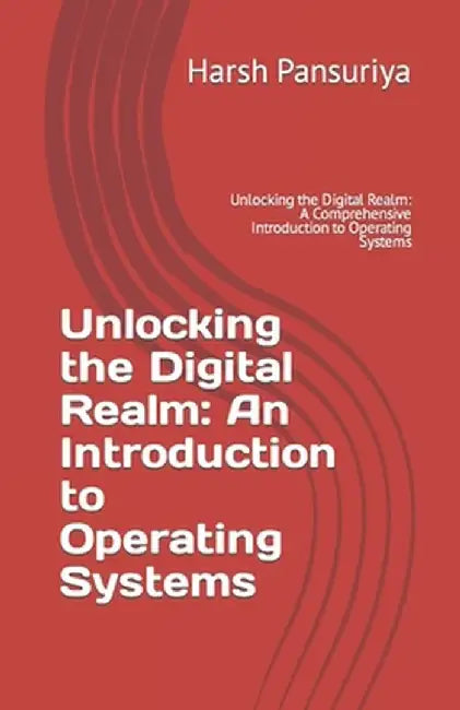 Unlocking the Digital Realm: An Introduction to Operating Systems: Unlocking the Digital Realm: A Comprehensive Introduction to Operating Systems by Pansuriya, Harsh