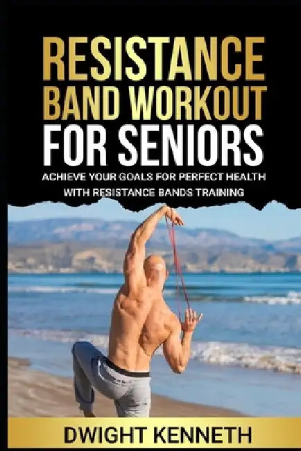 Resistance Band Workout for Seniors: Achieve Your Goals For Perfect Health With Resistance Band Training by Dwight Kenneth