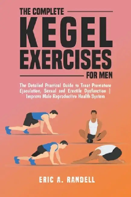 The Complete Kegel Exercises for Men: The Detailed Guide to Treat Premature Ejaculation, Sexual and Erectile Dysfunction Improve Male Reproductive Hea by Eric A. Randell