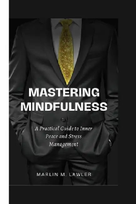 Mastering Mindfulness: A Practical Guide to Inner Peace and Stress Management by Marlin M. Lawler
