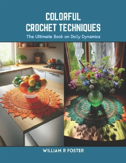Colorful Crochet Techniques: The Ultimate Book on Doily Dynamics by William R. Foster