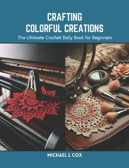Crafting Colorful Creations: The Ultimate Crochet Doily Book for Beginners by Michael L. Cox