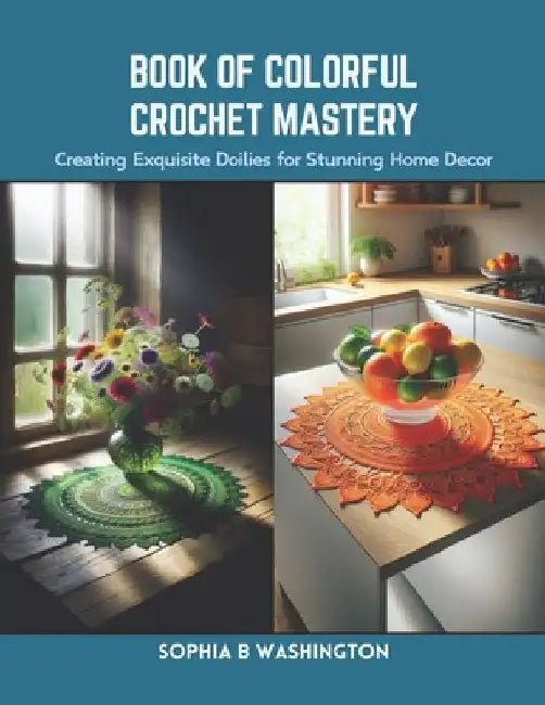 Book of Colorful Crochet Mastery: Creating Exquisite Doilies for Stunning Home Decor by Sophia B. Washington