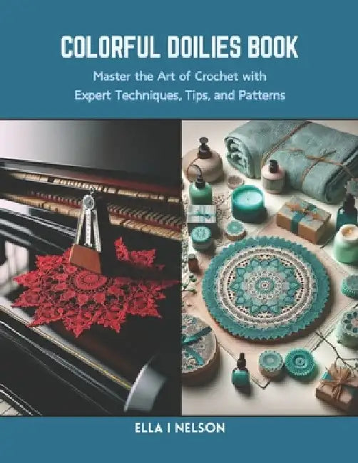Colorful Doilies Book: Master the Art of Crochet with Expert Techniques, Tips, and Patterns by Ella I. Nelson