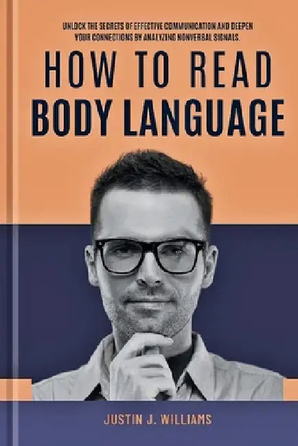 How to Read Body Language: Unlock The Secrets of Effective Communication and Deepen Your Connections by Analyzing Nonverbal Signals by Justin J. Williams