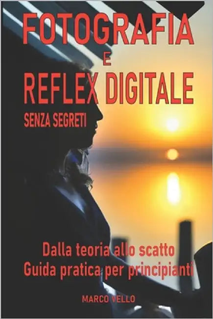 Fotografia e Reflex digitale senza segreti: Dalla Teoria allo Scatto - Guida Pratica per Principianti by Vello, Marco