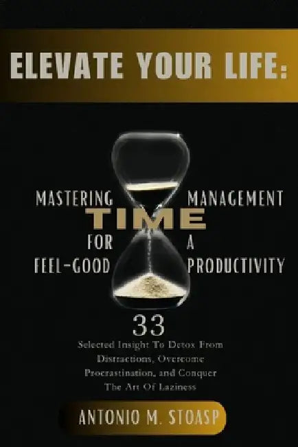 Elevate Your Life: Mastering Time Management for Feel-Good Productivity: 33 Selected Insight To Detox From Distractions, Overcome Procras by Antonio M. Stoasp
