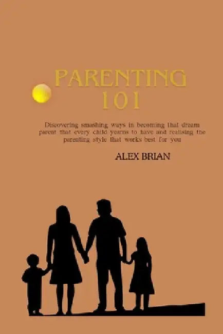 Parenting 101: Discovering smashing ways in becoming that dream parent that every child yearns to have and realising the parenting st by Alex Brian
