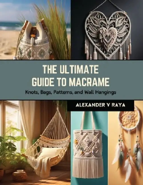 The Ultimate Guide to Macrame: Knots, Bags, Patterns, and Wall Hangings by Alexander V. Raya