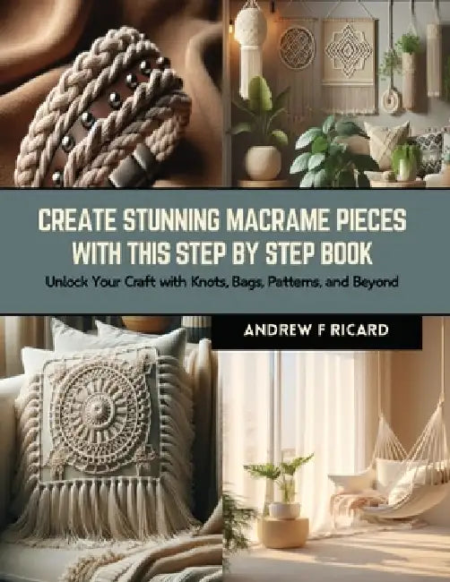 Create Stunning Macrame Pieces with this Step by Step Book: Unlock Your Craft with Knots, Bags, Patterns, and Beyond by Andrew F. Ricard