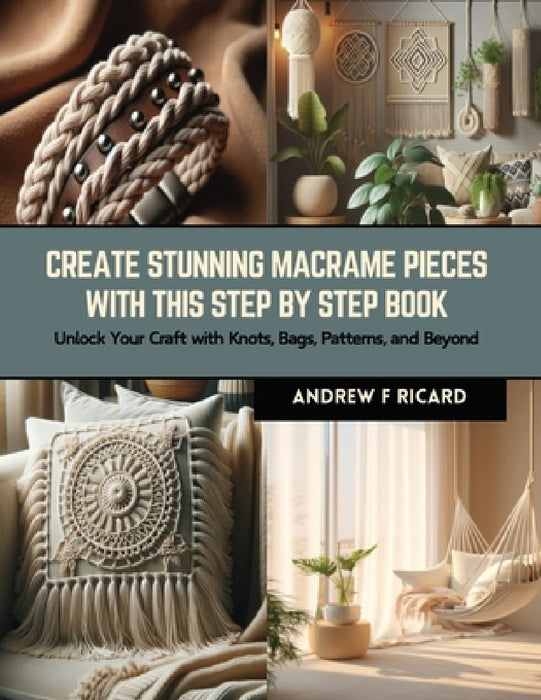 Create Stunning Macrame Pieces with this Step by Step Book: Unlock Your Craft with Knots, Bags, Patterns, and Beyond by Andrew F. Ricard