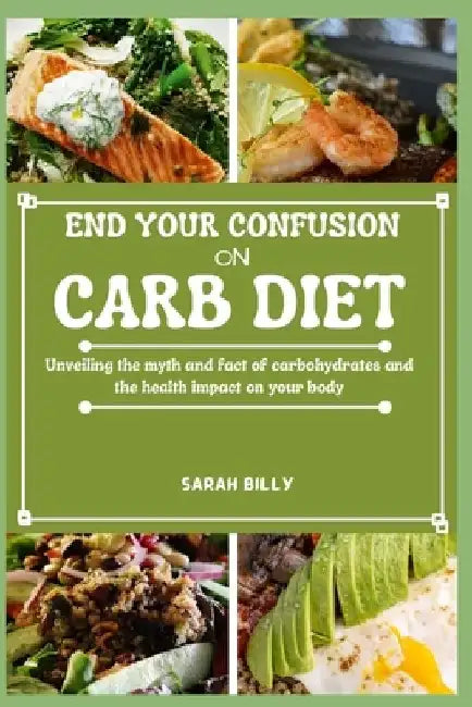 End Your Confusion on Carb Diet: Unveiling the myth and fact of carbohydrates and the health impact on your body by Sarah Billy
