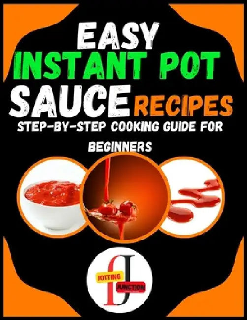 Easy Instant Pot Sauce Recipes: Step-by-Step Cooking Guide for Beginners: Simple and Flavorful Sauces Made Effortlessly in Your Instant Pot for Novice by Jotting Junction