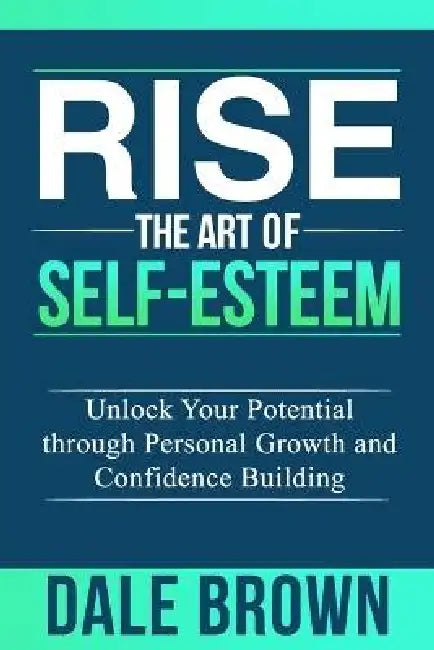 Rise The Art of Self-Esteem: Unlock Your Potential through Personal Growth and Confidence Building by Dale Brown
