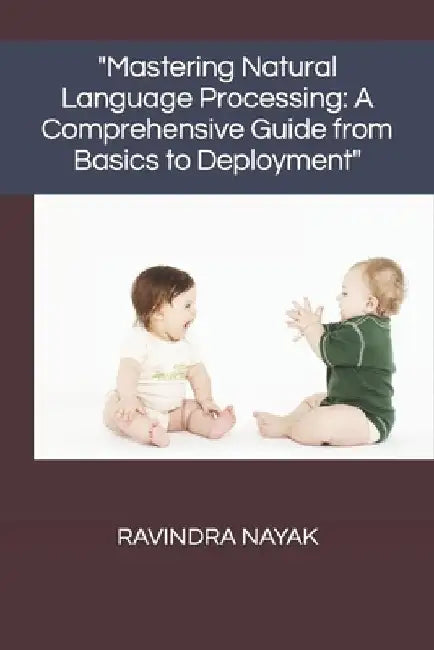 "Mastering Natural Language Processing: A Comprehensive Guide from Basics to Deployment" by Ravindra Kumar Nayak
