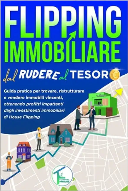 Flipping Immobiliare Dal Rudere Al Tesoro: Guida pratica per trovare, ristrutturare e vendere immobili vincenti, ottenendo profitti impattanti dagli i by Flippingimmobiliare