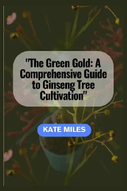 The Green Gold: A Comprehensive Guide to Ginseng Tree Cultivation: "Unlocking the Secrets of Successful Ginseng Farming for Health and Prosperity" by Kate Miles
