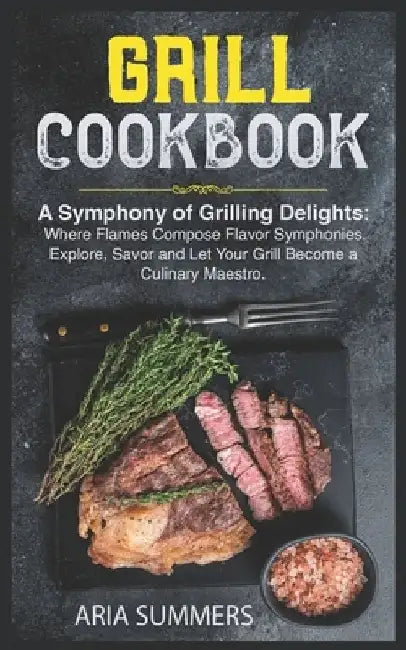 Grill Cookbook: A Symphony of Grilling Delights: Where Flames Compose Flavor Symphonies. Explore, Savor and Let Your Grill Become a Culinary Maestro. by Aria Summers