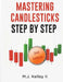 Mastering Candlesticks: Step by Step by M. J., II Kelley