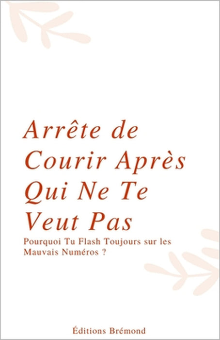 Arrête de Courir Après Qui Ne Te Veut Pas: Pourquoi Tu Flash Toujours sur les Mauvais Numéros ? by Gpt-4, Paul Brémond