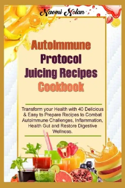 Autoimmune Protocol Juicing Recipes Cookbook: Transform your Health with 40 Delicious & Easy to Prepare Recipes to Combat Autoimmune Challenges, Infla by Naomi Nolan