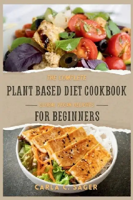 The Complete Plant Based Diet Cookbook For Beginners: A Quick and Easy Guide to Vegan & Vegetarian Cuisine with 30 Days of Delectable and Effortless R by Carla C. Sager