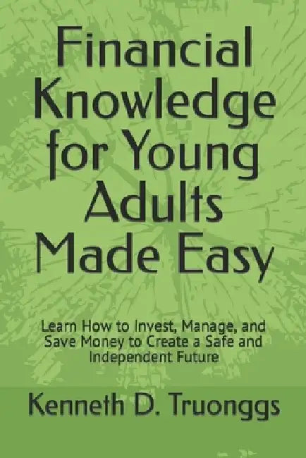 Financial Knowledge for Young Adults Made Easy: Learn How to Invest, Manage, and Save Money to Create a Safe and Independent Future by Kenneth D. Truonggs