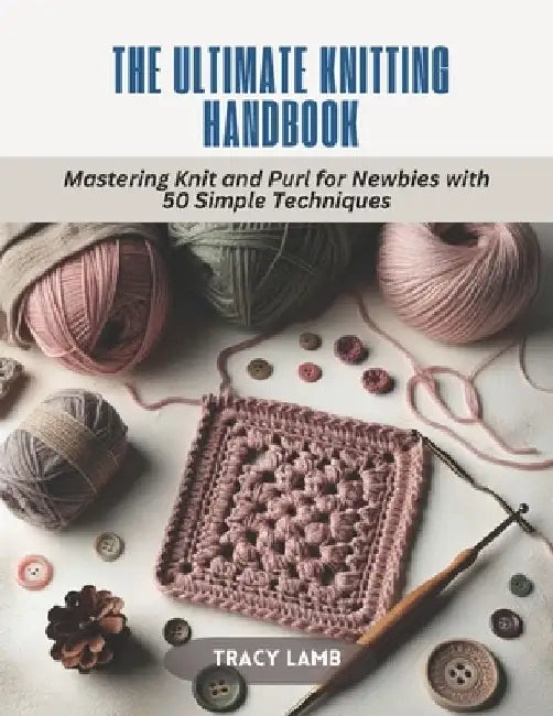 The Ultimate Knitting Handbook: Mastering Knit and Purl for Newbies with 50 Simple Techniques by Tracy Lamb