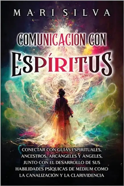 Comunicación con espíritus: Conectar con guías espirituales, ancestros, arcángeles y ángeles, junto con el desarrollo de sus habilidades psíquicas by Silva, Mari