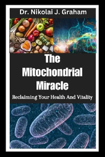 The Mitochondrial Miracle: Reclaiming Your Health And Vitality  by Nikolai J. Graham