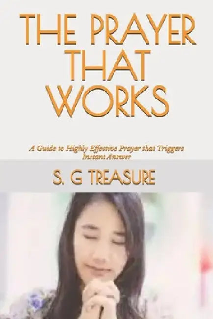 The Prayer That Works: A Guide to Highly Effective Prayer that Triggers Instant Answer by S. G. Treasure