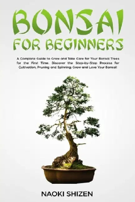 Bonsai for Beginners: A Complete Guide to Grow and Take Care for Your Bonsai Trees for the First Time. Discover the Step-by-Step Process for by Naoki Shizen