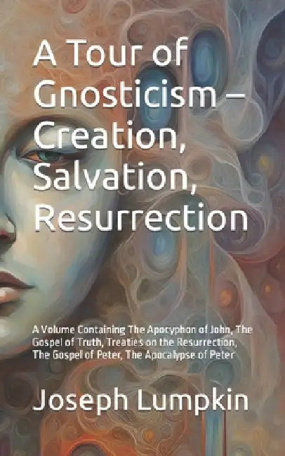 A Tour of Gnosticism - Creation, Salvation, Resurrection: A Volume Containing The Apocyphon of John, The Gospel of Truth, Treaties on the Resurrection by Joseph Lumpkin