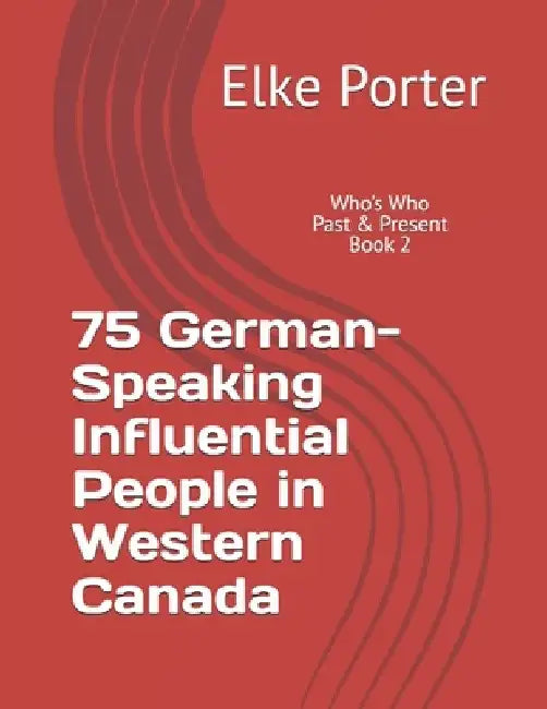 75 German-Speaking Influential People in Western Canada: Who's Who - Past & Present Book #2 by Elke Porter
