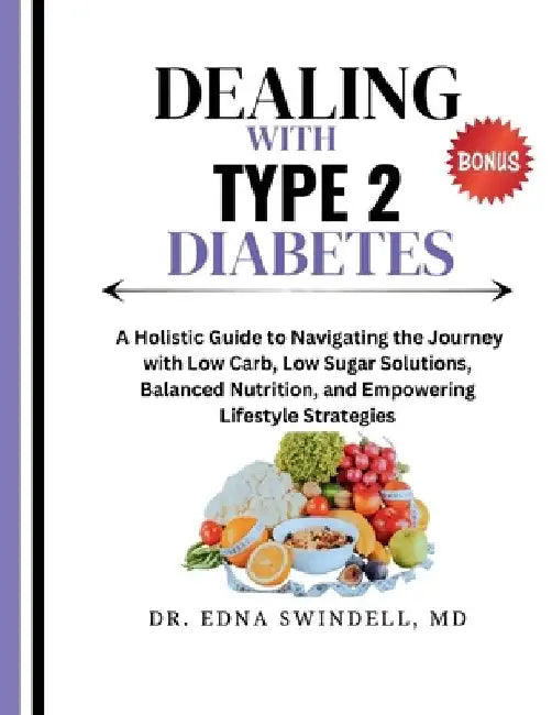 Dealing with Type 2 Diabetes: A Holistic Guide to Navigating the Journey with Low Carb, Low Sugar Solutions, Balanced Nutrition, and Empowering Life by Edna Swindell