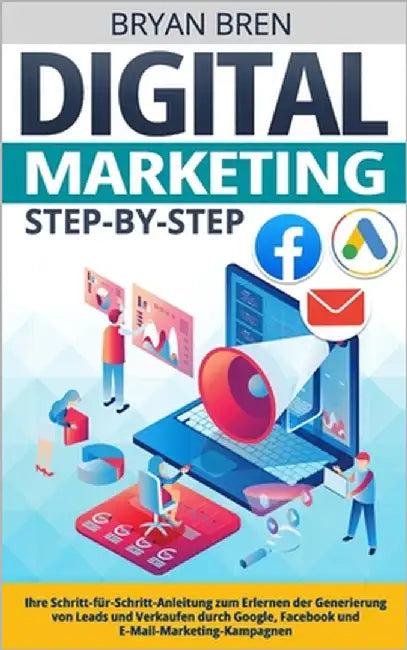 Digital Marketing Step-by-Step: Ihre Schritt-für-Schritt-Anleitung zum Erlernen der Generierung von Leads und Verkaufen durch Google, Facebook und E-M by Bren, Bryan